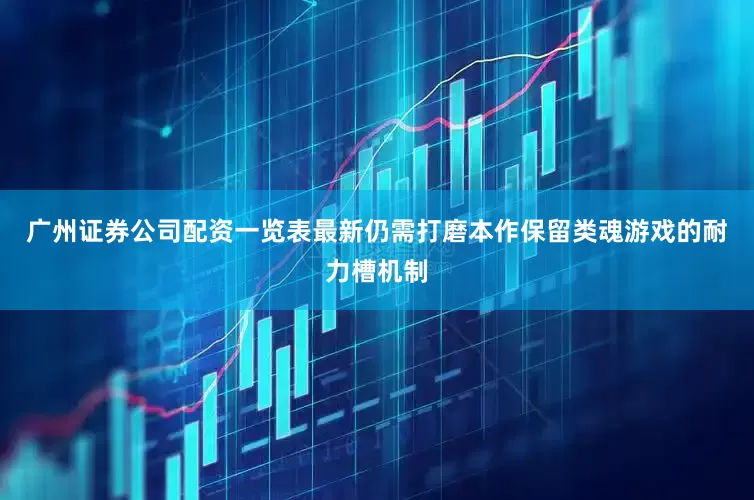 广州证券公司配资一览表最新仍需打磨本作保留类魂游戏的耐力槽机制