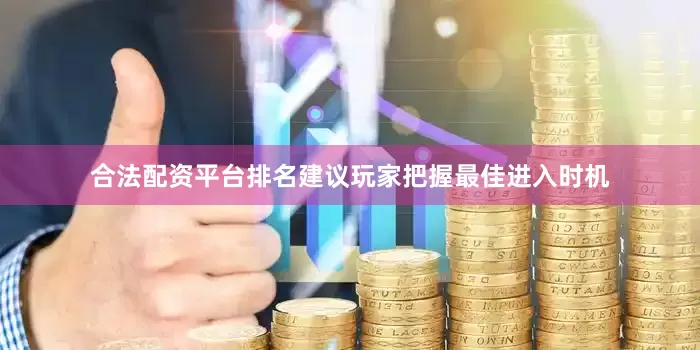 合法配资平台排名建议玩家把握最佳进入时机