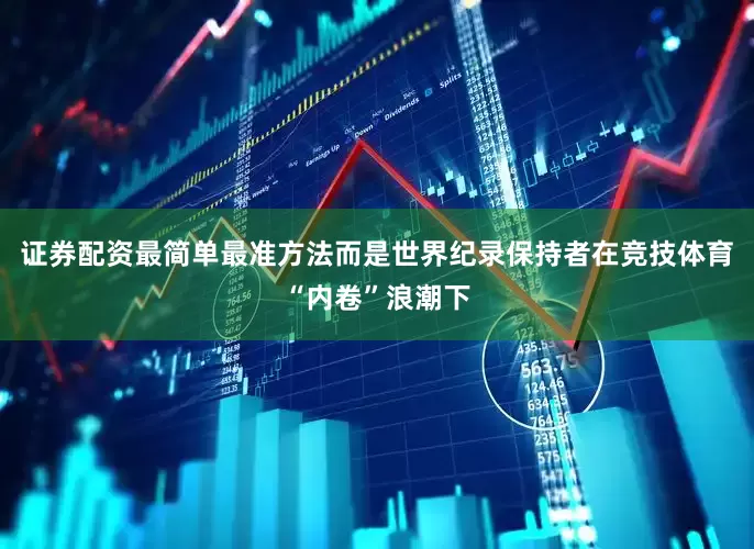 证券配资最简单最准方法而是世界纪录保持者在竞技体育“内卷”浪潮下