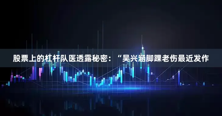 股票上的杠杆队医透露秘密：“吴兴涵脚踝老伤最近发作