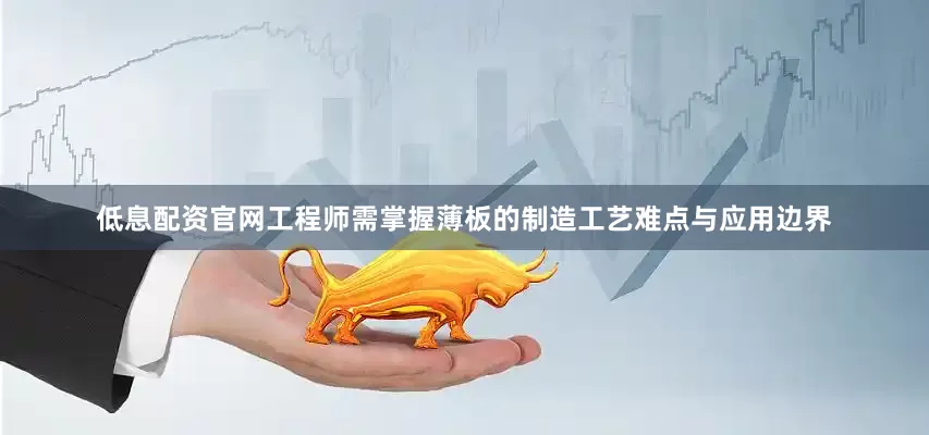 低息配资官网工程师需掌握薄板的制造工艺难点与应用边界