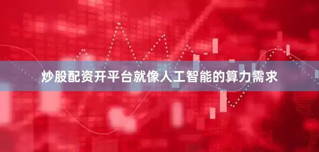 炒股配资开平台就像人工智能的算力需求