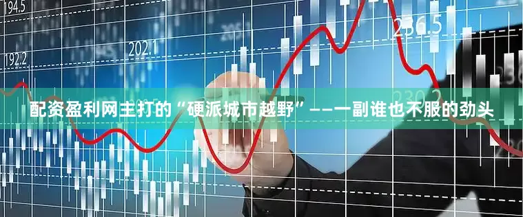 配资盈利网主打的“硬派城市越野”——一副谁也不服的劲头