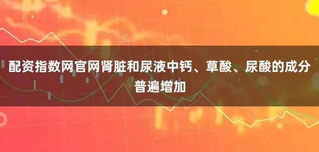 配资指数网官网肾脏和尿液中钙、草酸、尿酸的成分普遍增加