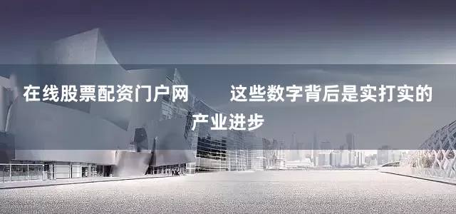 在线股票配资门户网        这些数字背后是实打实的产业进步