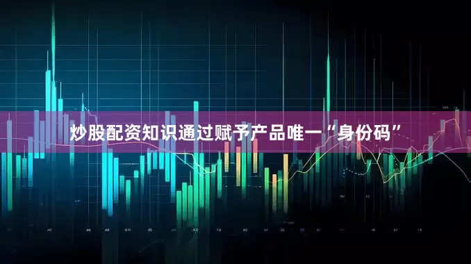 炒股配资知识通过赋予产品唯一“身份码”