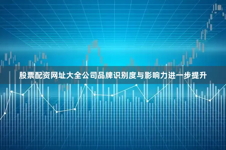 股票配资网址大全公司品牌识别度与影响力进一步提升