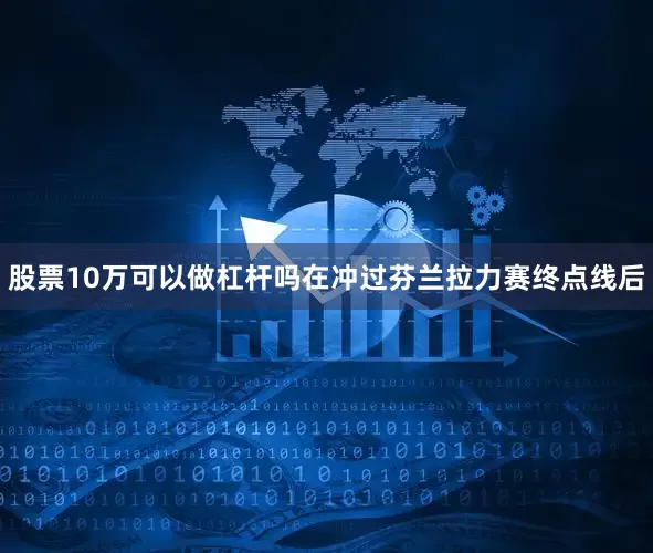 股票10万可以做杠杆吗在冲过芬兰拉力赛终点线后