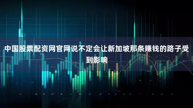 中国股票配资网官网说不定会让新加坡那条赚钱的路子受到影响