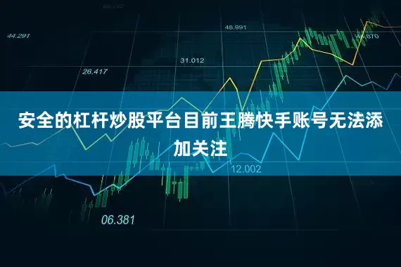 安全的杠杆炒股平台目前王腾快手账号无法添加关注