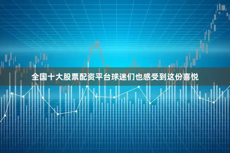 全国十大股票配资平台球迷们也感受到这份喜悦