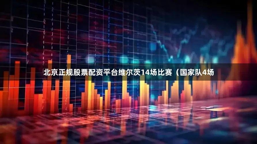北京正规股票配资平台维尔茨14场比赛（国家队4场