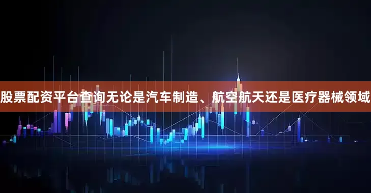 股票配资平台查询无论是汽车制造、航空航天还是医疗器械领域